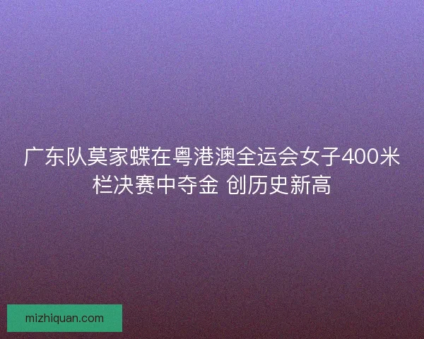 广东队莫家蝶在粤港澳全运会女子400米栏决赛中夺金 创历史新高