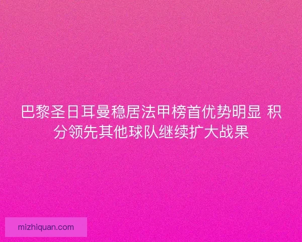 巴黎圣日耳曼稳居法甲榜首优势明显 积分领先其他球队继续扩大战果
