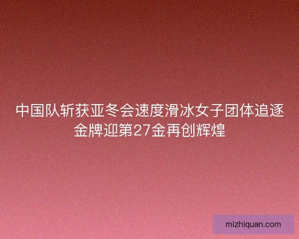 中国队斩获亚冬会速度滑冰女子团体追逐金牌迎第27金再创辉煌