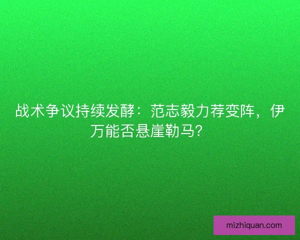 战术争议持续发酵：范志毅力荐变阵，伊万能否悬崖勒马？