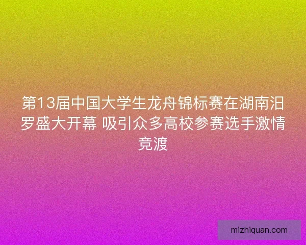 第13届中国大学生龙舟锦标赛在湖南汨罗盛大开幕 吸引众多高校参赛选手激情竞渡